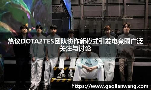 热议DOTA2TES团队协作新模式引发电竞圈广泛关注与讨论