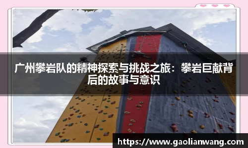 广州攀岩队的精神探索与挑战之旅：攀岩巨献背后的故事与意识