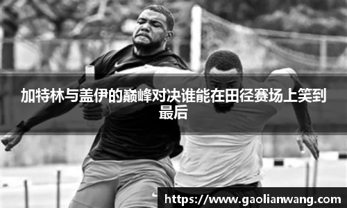 加特林与盖伊的巅峰对决谁能在田径赛场上笑到最后